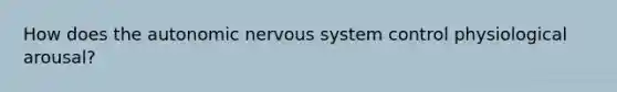 How does the autonomic nervous system control physiological arousal?