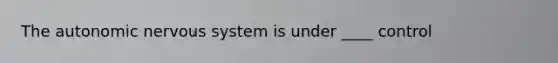 The autonomic nervous system is under ____ control