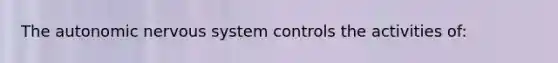The autonomic nervous system controls the activities of: