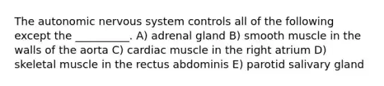 The autonomic nervous system controls all of the following except the __________. A) adrenal gland B) smooth muscle in the walls of the aorta C) cardiac muscle in the right atrium D) skeletal muscle in the rectus abdominis E) parotid salivary gland