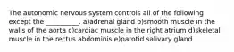 The autonomic nervous system controls all of the following except the __________. a)adrenal gland b)smooth muscle in the walls of the aorta c)cardiac muscle in the right atrium d)skeletal muscle in the rectus abdominis e)parotid salivary gland