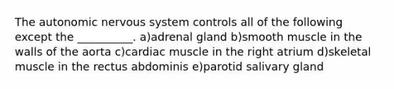 <a href='https://www.questionai.com/knowledge/kMqcwgxBsH-the-autonomic-nervous-system' class='anchor-knowledge'>the autonomic nervous system</a> controls all of the following except the __________. a)adrenal gland b)smooth muscle in the walls of the aorta c)cardiac muscle in the right atrium d)skeletal muscle in the rectus abdominis e)parotid salivary gland