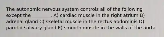 The autonomic nervous system controls all of the following except the ________. A) cardiac muscle in the right atrium B) adrenal gland C) skeletal muscle in the rectus abdominis D) parotid salivary gland E) smooth muscle in the walls of the aorta