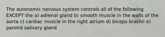 The autonomic nervous system controls all of the following EXCEPT the a) adrenal gland b) smooth muscle in the walls of the aorta c) cardiac muscle in the right atrium d) biceps brachii e) parotid salivary gland