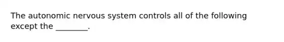 The autonomic nervous system controls all of the following except the ________.