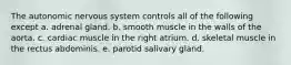 The autonomic nervous system controls all of the following except a. adrenal gland. b. smooth muscle in the walls of the aorta. c. cardiac muscle in the right atrium. d. skeletal muscle in the rectus abdominis. e. parotid salivary gland.