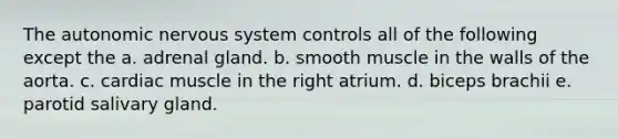 The autonomic nervous system controls all of the following except the a. adrenal gland. b. smooth muscle in the walls of the aorta. c. cardiac muscle in the right atrium. d. biceps brachii e. parotid salivary gland.