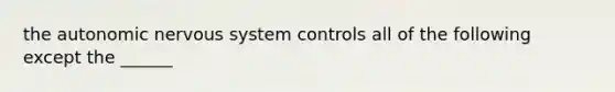 the autonomic nervous system controls all of the following except the ______