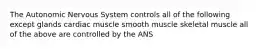 The Autonomic Nervous System controls all of the following except glands cardiac muscle smooth muscle skeletal muscle all of the above are controlled by the ANS