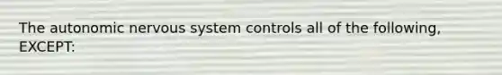 The autonomic nervous system controls all of the following, EXCEPT: