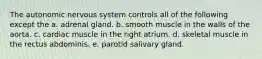 The autonomic nervous system controls all of the following except the a. adrenal gland. b. smooth muscle in the walls of the aorta. c. cardiac muscle in the right atrium. d. skeletal muscle in the rectus abdominis. e. parotid salivary gland.