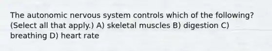 The autonomic nervous system controls which of the following? (Select all that apply.) A) skeletal muscles B) digestion C) breathing D) heart rate