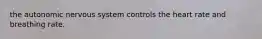 the autonomic nervous system controls the heart rate and breathing rate.