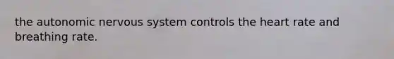 the autonomic nervous system controls the heart rate and breathing rate.