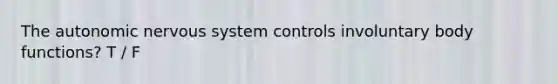 The autonomic nervous system controls involuntary body functions? T / F