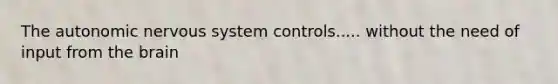 The autonomic nervous system controls..... without the need of input from the brain