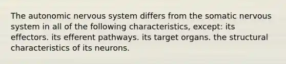 The autonomic nervous system differs from the somatic nervous system in all of the following characteristics, except: its effectors. its efferent pathways. its target organs. the structural characteristics of its neurons.