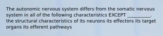 The autonomic nervous system differs from the somatic nervous system in all of the following characteristics EXCEPT __________. the structural characteristics of its neurons its effectors its target organs its efferent pathways