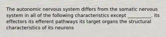 The autonomic nervous system differs from the somatic nervous system in all of the following characteristics except __________. its effectors its efferent pathways its target organs the structural characteristics of its neurons