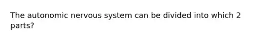 The autonomic nervous system can be divided into which 2 parts?