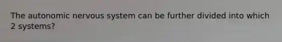 The autonomic nervous system can be further divided into which 2 systems?