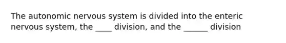 The autonomic nervous system is divided into the enteric nervous system, the ____ division, and the ______ division