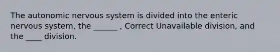 The autonomic nervous system is divided into the enteric nervous system, the ______ , Correct Unavailable division, and the ____ division.