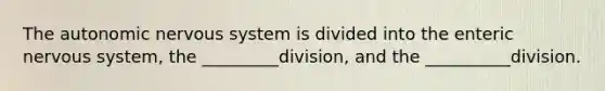 The autonomic nervous system is divided into the enteric nervous system, the _________division, and the __________division.