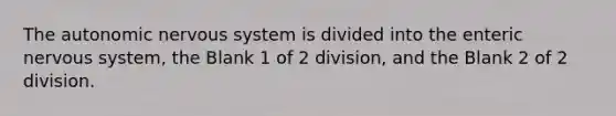 <a href='https://www.questionai.com/knowledge/kMqcwgxBsH-the-autonomic-nervous-system' class='anchor-knowledge'>the autonomic <a href='https://www.questionai.com/knowledge/kThdVqrsqy-nervous-system' class='anchor-knowledge'>nervous system</a></a> is divided into the enteric nervous system, the Blank 1 of 2 division, and the Blank 2 of 2 division.