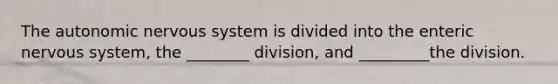 The autonomic nervous system is divided into the enteric nervous system, the ________ division, and _________the division.