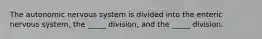 The autonomic nervous system is divided into the enteric nervous system, the _____ division, and the _____ division.