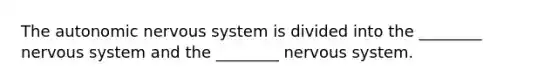 The autonomic nervous system is divided into the ________ nervous system and the ________ nervous system.