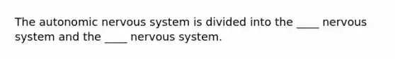 The autonomic nervous system is divided into the ____ nervous system and the ____ nervous system.