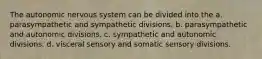 The autonomic nervous system can be divided into the a. parasympathetic and sympathetic divisions. b. parasympathetic and autonomic divisions. c. sympathetic and autonomic divisions. d. visceral sensory and somatic sensory divisions.