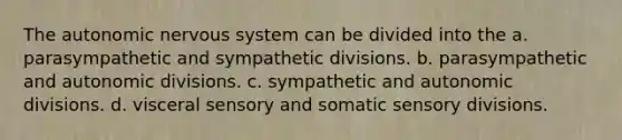 The autonomic nervous system can be divided into the a. parasympathetic and sympathetic divisions. b. parasympathetic and autonomic divisions. c. sympathetic and autonomic divisions. d. visceral sensory and somatic sensory divisions.