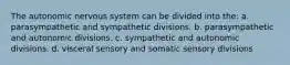 The autonomic nervous system can be divided into the: a. parasympathetic and sympathetic divisions. b. parasympathetic and autonomic divisions. c. sympathetic and autonomic divisions. d. visceral sensory and somatic sensory divisions