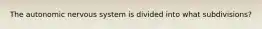 The autonomic nervous system is divided into what subdivisions?