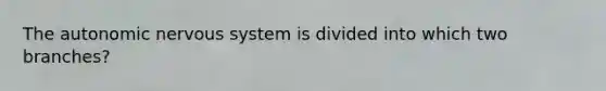 The autonomic nervous system is divided into which two branches?