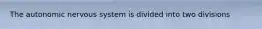 The autonomic nervous system is divided into two divisions
