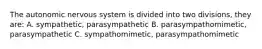 The autonomic nervous system is divided into two divisions, they are: A. sympathetic, parasympathetic B. parasympathomimetic, parasympathetic C. sympathomimetic, parasympathomimetic