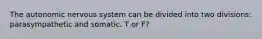 The autonomic nervous system can be divided into two divisions: parasympathetic and somatic. T or F?
