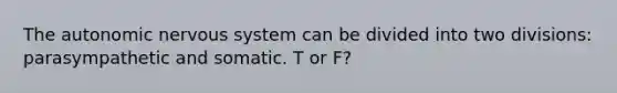 The autonomic nervous system can be divided into two divisions: parasympathetic and somatic. T or F?