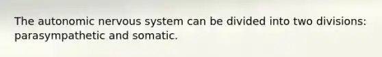 The autonomic nervous system can be divided into two divisions: parasympathetic and somatic.