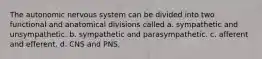 The autonomic nervous system can be divided into two functional and anatomical divisions called a. sympathetic and unsympathetic. b. sympathetic and parasympathetic. c. afferent and efferent. d. CNS and PNS.