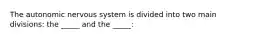 The autonomic nervous system is divided into two main divisions: the _____ and the _____: