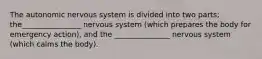 The autonomic nervous system is divided into two parts; the________________ nervous system (which prepares the body for emergency action), and the _______________ nervous system (which calms the body).