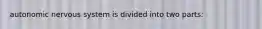 autonomic nervous system is divided into two parts: