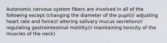 Autonomic nervous system fibers are involved in all of the following except (changing the diameter of the pupil/// adjusting heart rate and force/// altering salivary mucus secretion/// regulating gastrointestinal motility/// maintaining tonicity of the muscles of the neck)