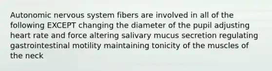 Autonomic nervous system fibers are involved in all of the following EXCEPT changing the diameter of the pupil adjusting heart rate and force altering salivary mucus secretion regulating gastrointestinal motility maintaining tonicity of the muscles of the neck