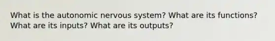 What is the autonomic nervous system? What are its functions? What are its inputs? What are its outputs?